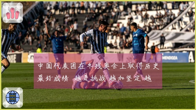 中国代表团在冬残奥会上取得历史最好成绩  越是挑战 越加坚定 越加辉煌