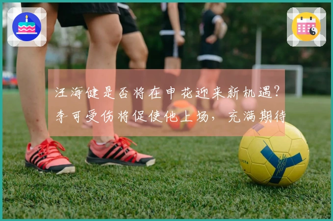 汪海健是否将在申花迎来新机遇？李可受伤将促使他上场，充满期待。