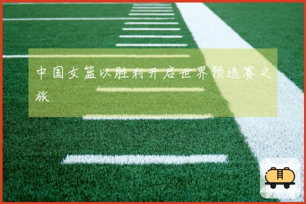中国女篮以胜利开启世界预选赛之旅