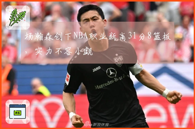 杨瀚森创下NBA职业新高31分8篮板，实力不容小觑