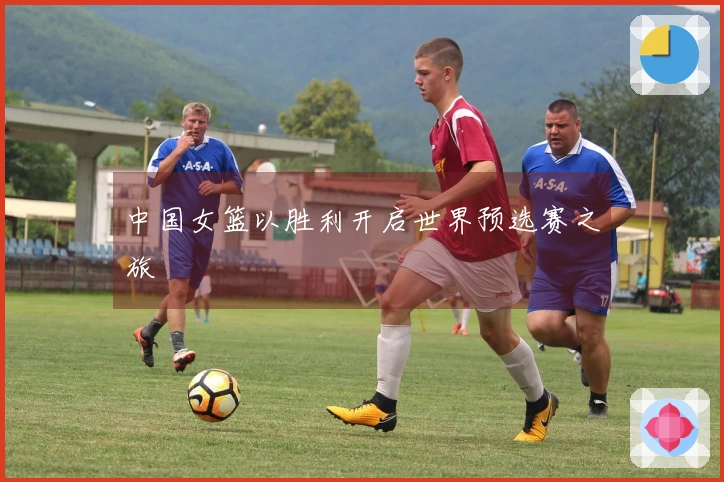 中国女篮以胜利开启世界预选赛之旅