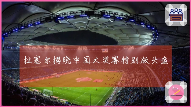 拉塞尔揭晓中国大奖赛特别版头盔