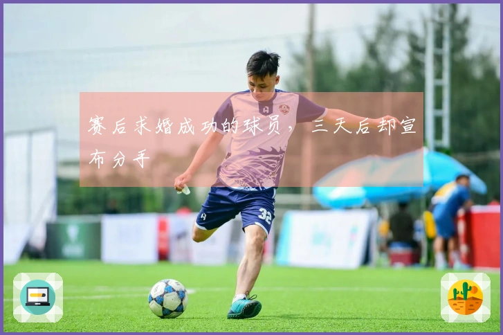 赛后求婚成功的球员，三天后却宣布分手