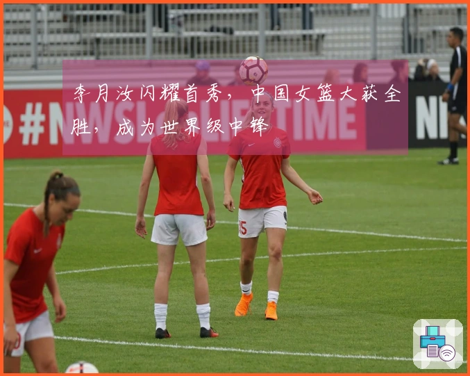 李月汝闪耀首秀，中国女篮大获全胜，成为世界级中锋