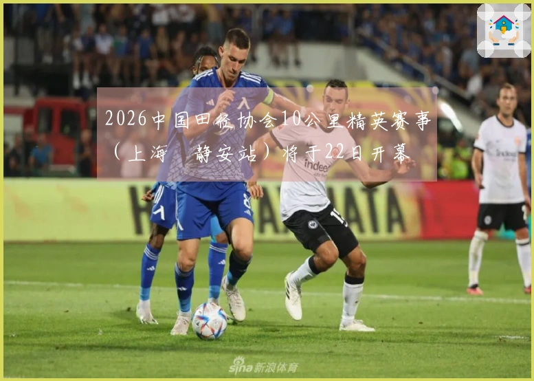 2026中国田径协会10公里精英赛事（上海•静安站）将于22日开幕