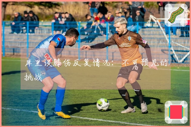 库里谈膝伤反复情况：不可预见的挑战