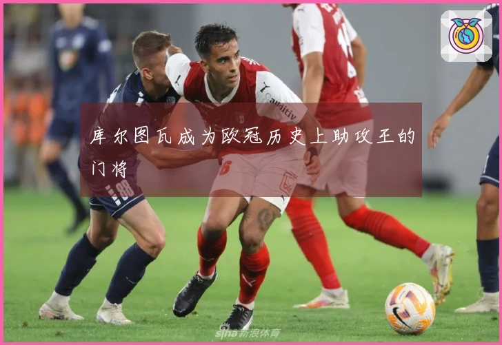 库尔图瓦成为欧冠历史上助攻王的门将