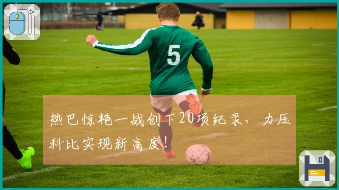 热巴惊艳一战创下20项纪录，力压科比实现新高度！