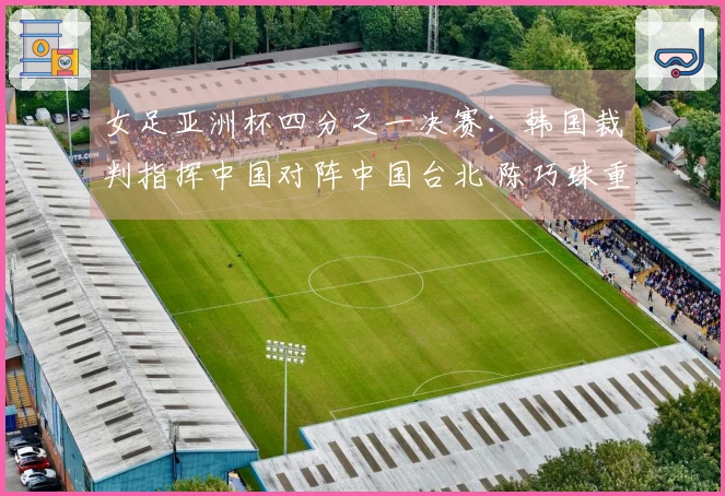 女足亚洲杯四分之一决赛：韩国裁判指挥中国对阵中国台北 陈巧珠重返最佳阵容出战