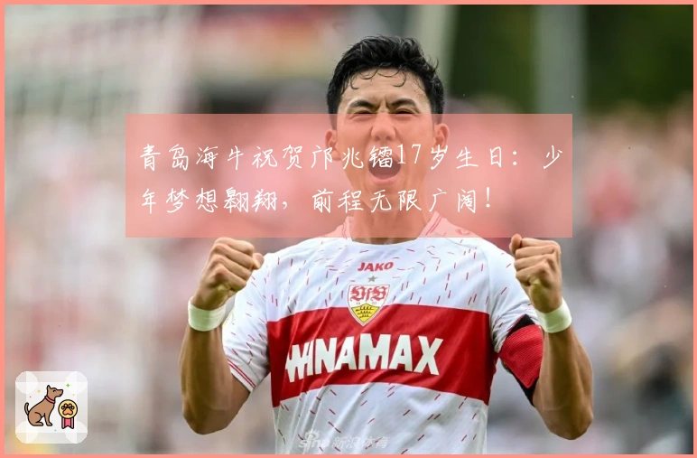 青岛海牛祝贺邝兆镭17岁生日：少年梦想翱翔，前程无限广阔！