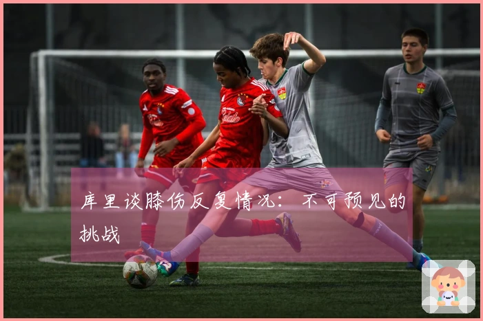 库里谈膝伤反复情况：不可预见的挑战