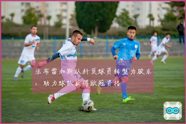 法布雷加斯从科莫球员转型为股东，助力球队获得欧冠资格