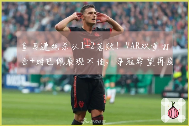 皇马遭绝杀以1-2落败！VAR双重打击+姆巴佩表现不佳，争冠希望再度渺茫？