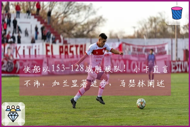 快船以153-128战胜狼队！小卡直言不讳，加兰显著进步，马瑟林阐述矛盾