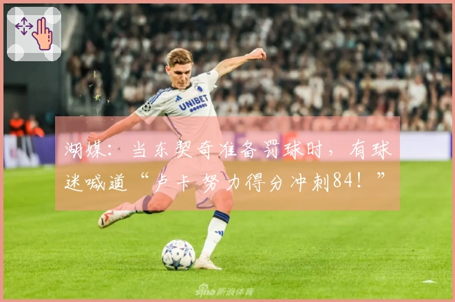 湖媒：当东契奇准备罚球时，有球迷喊道“卢卡 努力得分冲刺84！”