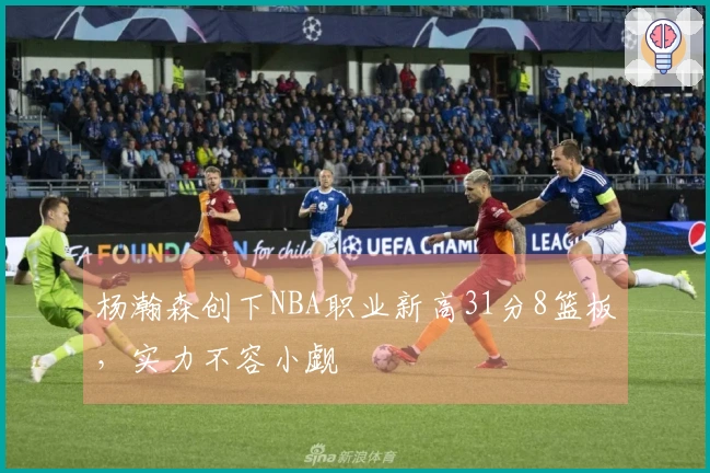 杨瀚森创下NBA职业新高31分8篮板，实力不容小觑