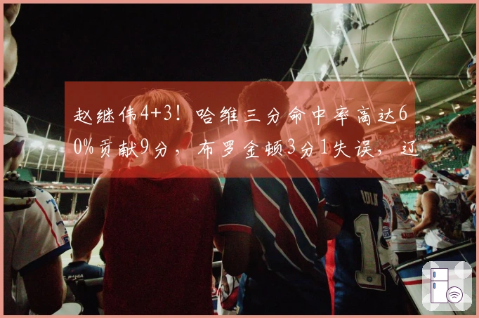 赵继伟4+3！哈维三分命中率高达60%贡献9分，布罗金顿3分1失误，辽篮逆境落后10分