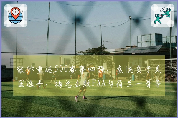 张帅重返500赛事四强，袁悦负于美国选手，梅总击败FAA与荷兰一哥争夺冠军