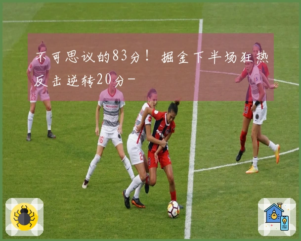 不可思议的83分！掘金下半场狂热反击逆转20分-