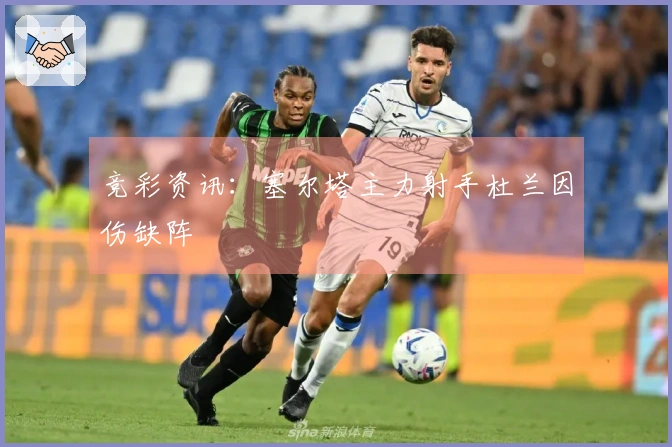 竞彩资讯：塞尔塔主力射手杜兰因伤缺阵