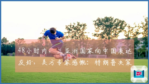 48小时内，三亚洲国家向中国表达友好，美方专家感慨：特朗普决策失误