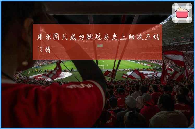 库尔图瓦成为欧冠历史上助攻王的门将