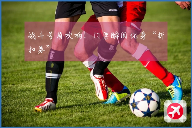 战斗号角吹响！门票瞬间化身“折扣券”